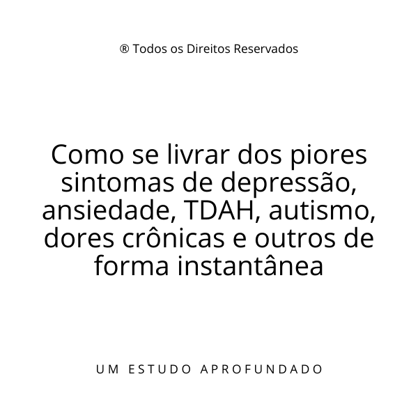 Como se livrar dos piores sintomas de depressão, ansiedade, TDAH, autismo, dores crônicas e outros de forma instantânea