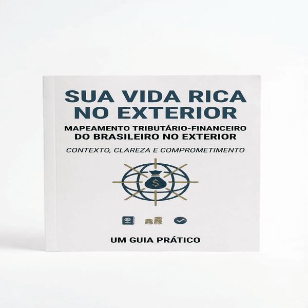 Sua Vida Rica no Exterior - Um Guia Prático de Mapeamento Tributário-Financeiro para Brasileiros no Exterior